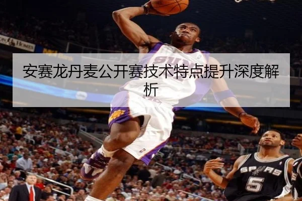 安赛龙丹麦公开赛技术特点提升深度解析